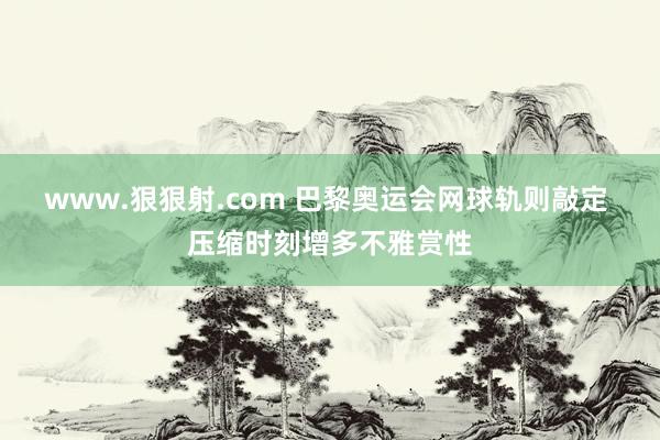 www.狠狠射.com 巴黎奥运会网球轨则敲定 压缩时刻增多不雅赏性