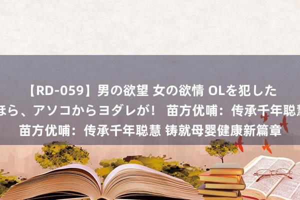 【RD-059】男の欲望 女の欲情 OLを犯したい すました顔して…ほら、アソコからヨダレが！ 苗方优哺：传承千年聪慧 铸就母婴健康新篇章