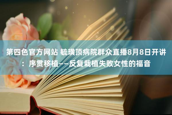 第四色官方网站 毓璜顶病院群众直播8月8日开讲：序贯移植——反复栽植失败女性的福音