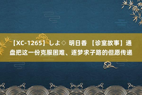 【XC-1265】しよ◇ 明日香 【诊室故事】通盘把这一份克服困难、逐梦求子路的但愿传递