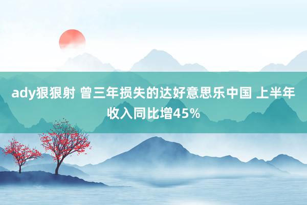 ady狠狠射 曾三年损失的达好意思乐中国 上半年收入同比增45%