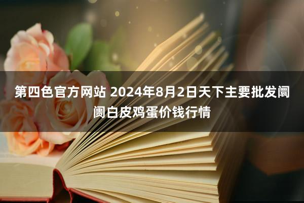 第四色官方网站 2024年8月2日天下主要批发阛阓白皮鸡蛋价钱行情