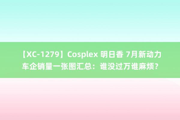 【XC-1279】Cosplex 明日香 7月新动力车企销量一张图汇总：谁没过万谁麻烦？