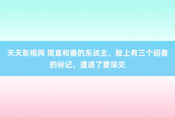 天天影视网 简直和善的东谈主，脸上有三个昭着的标记，遭遇了要深交