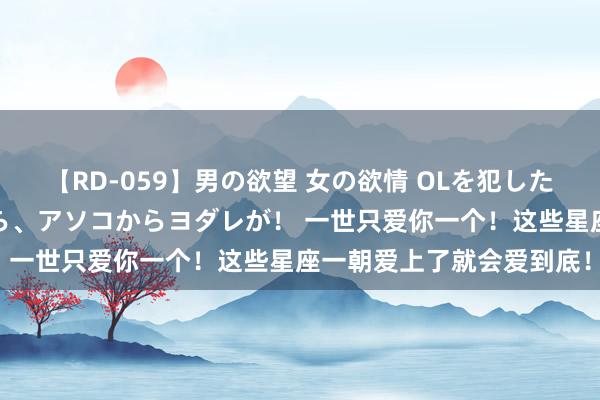 【RD-059】男の欲望 女の欲情 OLを犯したい すました顔して…ほら、アソコからヨダレが！ 一世只爱你一个！这些星座一朝爱上了就会爱到底！