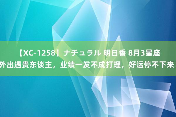 【XC-1258】ナチュラル 明日香 8月3星座外出遇贵东谈主，业绩一发不成打理，好运停不下来！