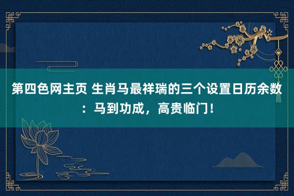 第四色网主页 生肖马最祥瑞的三个设置日历余数：马到功成，高贵临门！