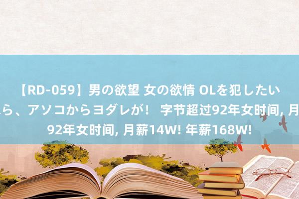 【RD-059】男の欲望 女の欲情 OLを犯したい すました顔して…ほら、アソコからヨダレが！ 字节超过92年女时间， 月薪14W! 年薪168W!