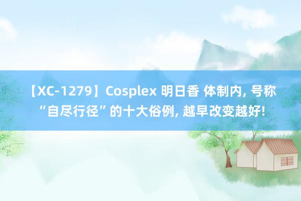 【XC-1279】Cosplex 明日香 体制内， 号称“自尽行径”的十大俗例， 越早改变越好!