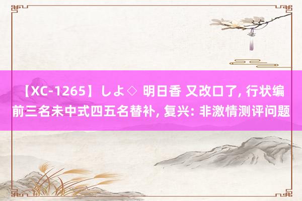 【XC-1265】しよ◇ 明日香 又改口了， 行状编前三名未中式四五名替补， 复兴: 非激情测评问题