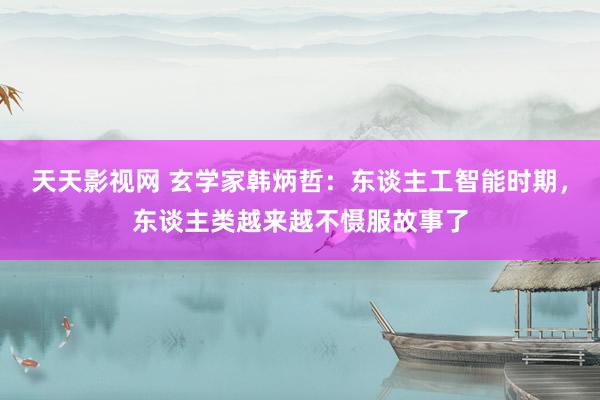 天天影视网 玄学家韩炳哲：东谈主工智能时期，东谈主类越来越不慑服故事了