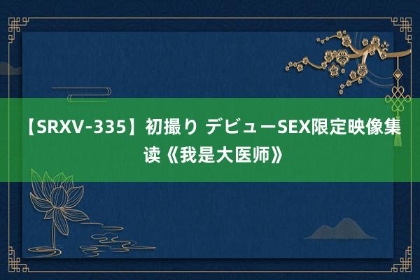 【SRXV-335】初撮り デビューSEX限定映像集 读《我是大医师》