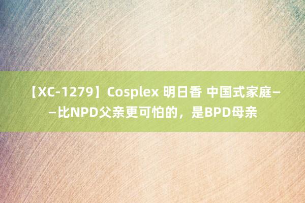 【XC-1279】Cosplex 明日香 中国式家庭——比NPD父亲更可怕的，是BPD母亲