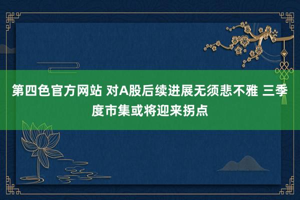 第四色官方网站 对A股后续进展无须悲不雅 三季度市集或将迎来拐点