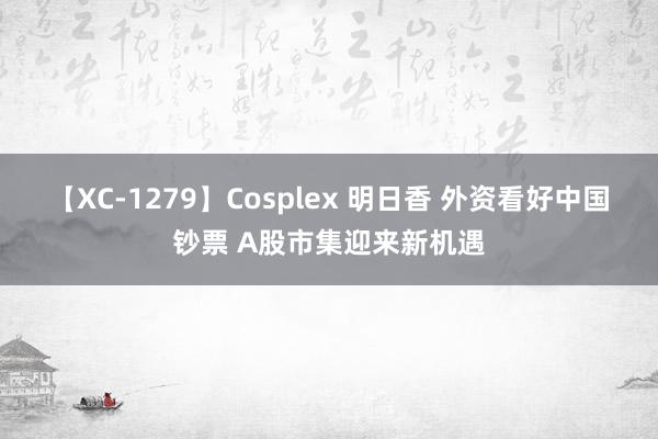 【XC-1279】Cosplex 明日香 外资看好中国钞票 A股市集迎来新机遇