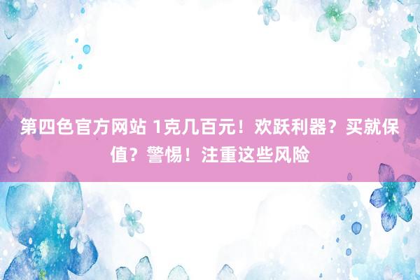 第四色官方网站 1克几百元！欢跃利器？买就保值？警惕！注重这些风险