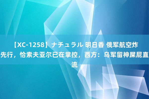 【XC-1258】ナチュラル 明日香 俄军航空炸弹先行，恰索夫亚尔已在掌控，西方：乌军留神屎屁直流