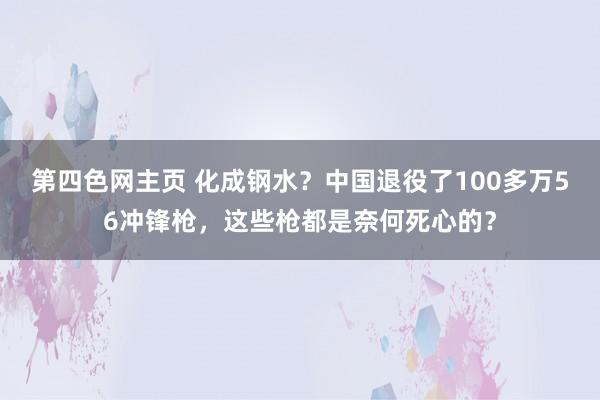 第四色网主页 化成钢水？中国退役了100多万56冲锋枪，这些枪都是奈何死心的？