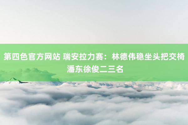 第四色官方网站 瑞安拉力赛：林德伟稳坐头把交椅 潘东徐俊二三名