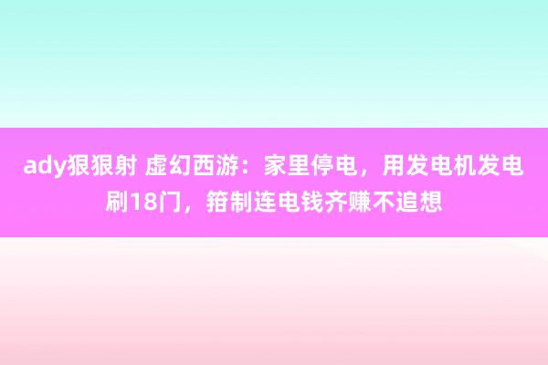 ady狠狠射 虚幻西游：家里停电，用发电机发电刷18门，箝制连电钱齐赚不追想