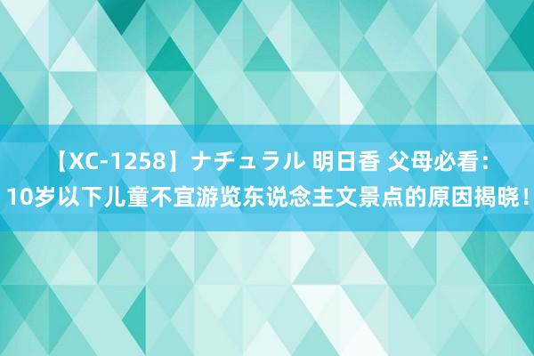 【XC-1258】ナチュラル 明日香 父母必看：10岁以下儿童不宜游览东说念主文景点的原因揭晓！