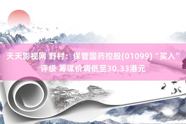 天天影视网 野村：保管国药控股(01099)“买入”评级 筹谋价调低至30.33港元