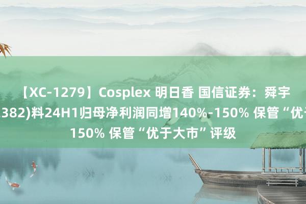 【XC-1279】Cosplex 明日香 国信证券：舜宇光学科技(02382)料24H1归母净利润同增140%-150% 保管“优于大市”评级