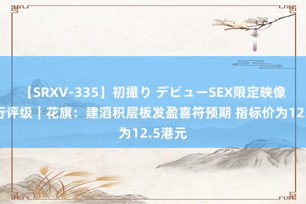 【SRXV-335】初撮り デビューSEX限定映像集 大行评级｜花旗：建滔积层板发盈喜符预期 指标价为12.5港元