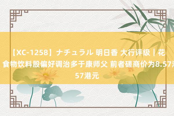 【XC-1258】ナチュラル 明日香 大行评级｜花旗：食物饮料股偏好调治多于康师父 前者磋商价为8.57港元