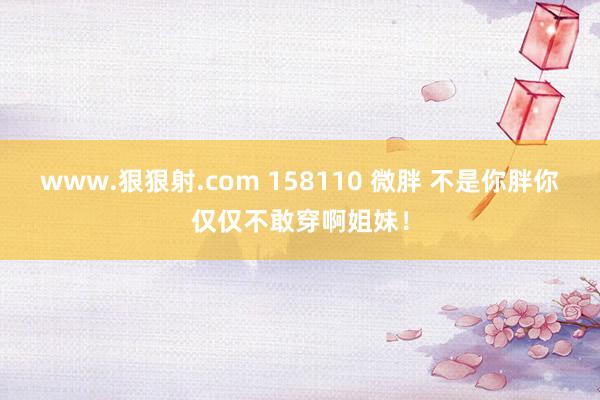 www.狠狠射.com 158110 微胖 不是你胖你仅仅不敢穿啊姐妹！