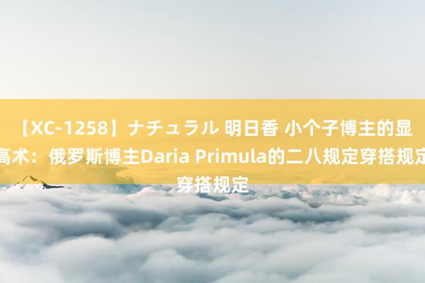 【XC-1258】ナチュラル 明日香 小个子博主的显高术：俄罗斯博主Daria Primula的二八规定穿搭规定