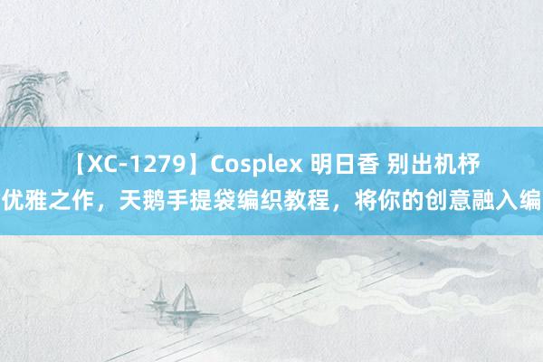 【XC-1279】Cosplex 明日香 别出机杼的优雅之作，天鹅手提袋编织教程，将你的创意融入编织