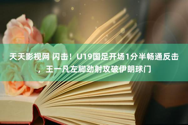 天天影视网 闪击！U19国足开场1分半畅通反击，王一凡左脚劲射攻破伊朗球门