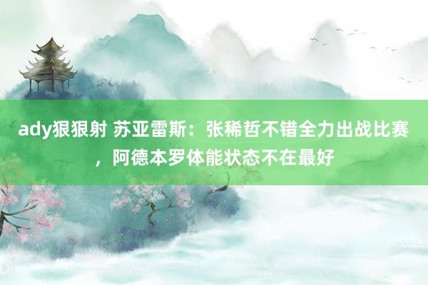 ady狠狠射 苏亚雷斯：张稀哲不错全力出战比赛，阿德本罗体能状态不在最好