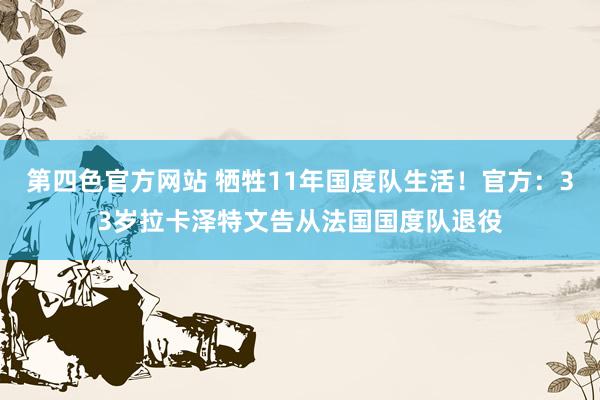 第四色官方网站 牺牲11年国度队生活！官方：33岁拉卡泽特文告从法国国度队退役