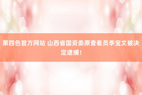 第四色官方网站 山西省国资委原查看员李宝文被决定逮捕！