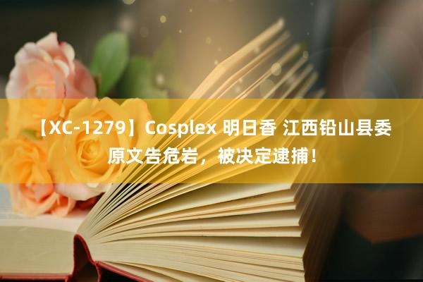 【XC-1279】Cosplex 明日香 江西铅山县委原文告危岩，被决定逮捕！