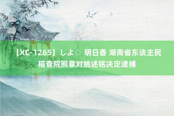 【XC-1265】しよ◇ 明日香 湖南省东谈主民稽查院照章对姚述铭决定逮捕