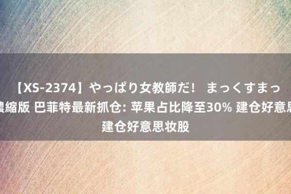 【XS-2374】やっぱり女教師だ！ まっくすまっくす濃縮版 巴菲特最新抓仓: 苹果占比降至30% 建仓好意思妆股