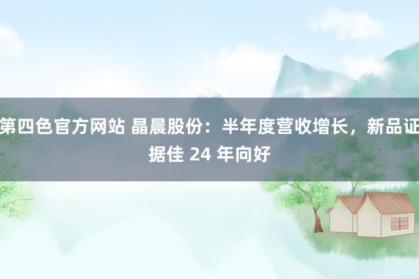 第四色官方网站 晶晨股份：半年度营收增长，新品证据佳 24 年向好