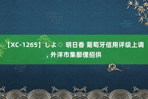 【XC-1265】しよ◇ 明日香 葡萄牙信用评级上调， 外洋市集鄙俚招供