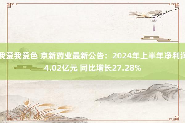 我爱我爱色 京新药业最新公告：2024年上半年净利润4.02亿元 同比增长27.28%