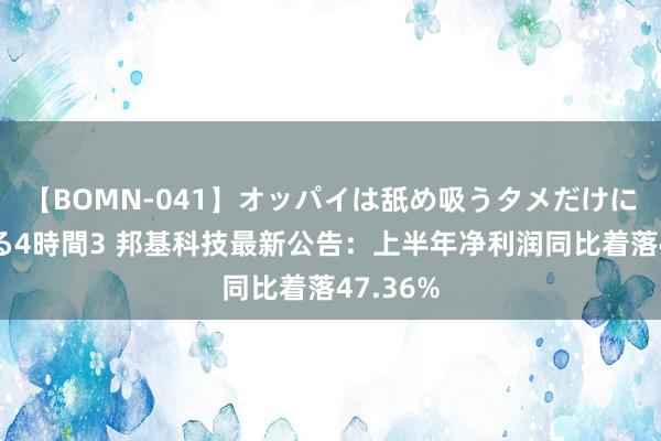 【BOMN-041】オッパイは舐め吸うタメだけに存在する4時間3 邦基科技最新公告：上半年净利润同比着落47.36%