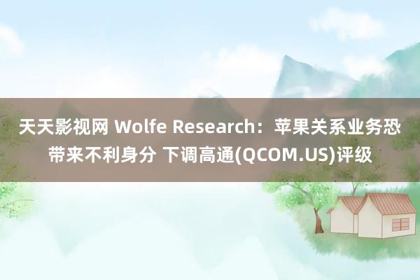 天天影视网 Wolfe Research：苹果关系业务恐带来不利身分 下调高通(QCOM.US)评级