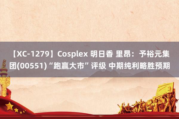 【XC-1279】Cosplex 明日香 里昂：予裕元集团(00551)“跑赢大市”评级 中期纯利略胜预期