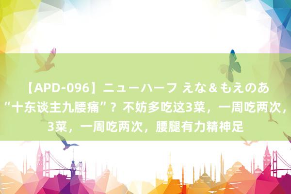 【APD-096】ニューハーフ えな＆もえのあぶない課外授業 “十东谈主九腰痛”？不妨多吃这3菜，一周吃两次，腰腿有力精神足