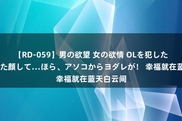 【RD-059】男の欲望 女の欲情 OLを犯したい すました顔して…ほら、アソコからヨダレが！ 幸福就在蓝天白云间