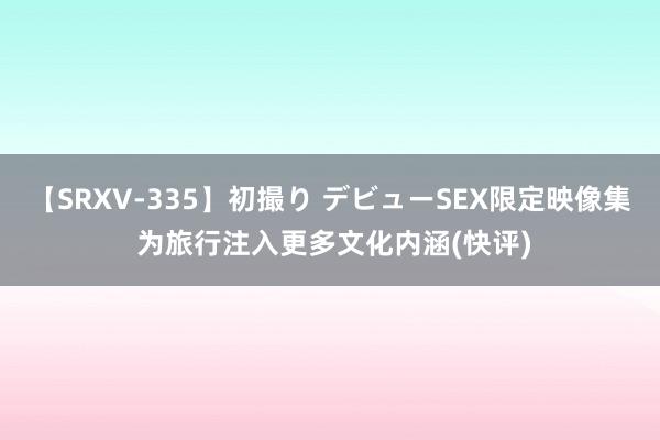 【SRXV-335】初撮り デビューSEX限定映像集 为旅行注入更多文化内涵(快评)