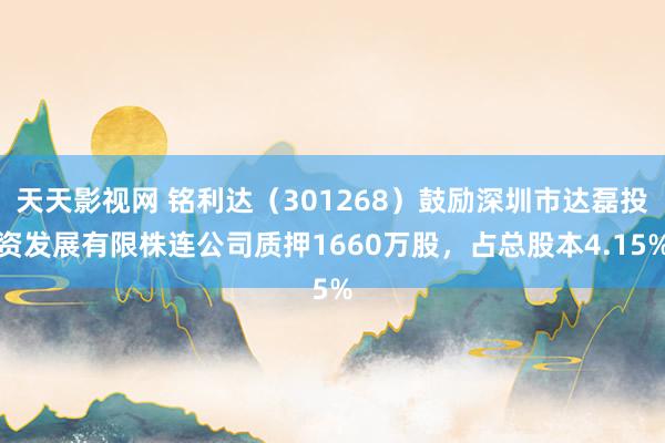 天天影视网 铭利达（301268）鼓励深圳市达磊投资发展有限株连公司质押1660万股，占总股本4.15%