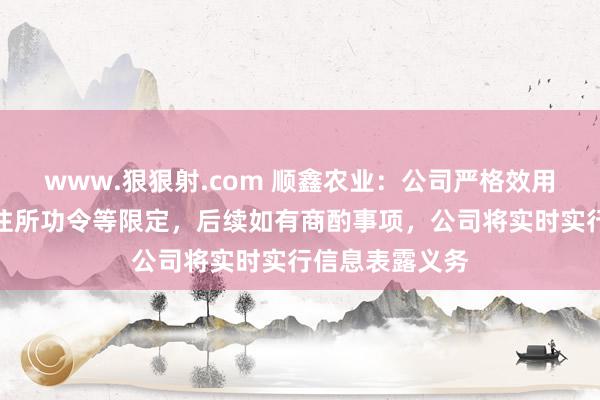 www.狠狠射.com 顺鑫农业：公司严格效用公司规定、来往所功令等限定，后续如有商酌事项，公司将实时实行信息表露义务